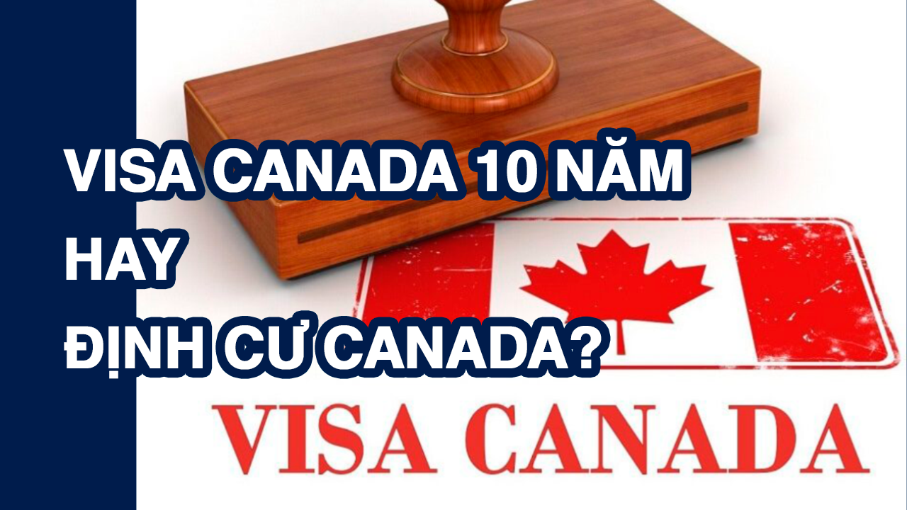 Visa Canada 10 năm hay định cư tại Canada?